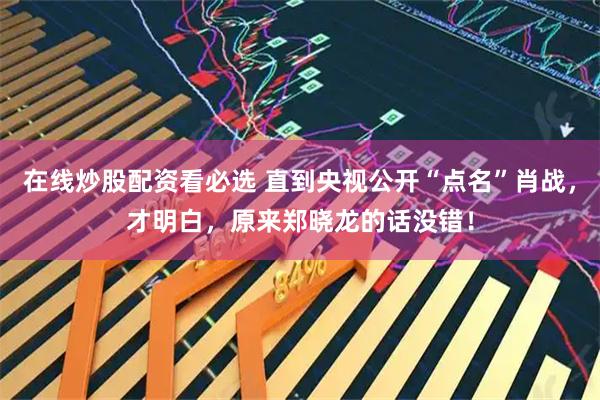 在线炒股配资看必选 直到央视公开“点名”肖战，才明白，原来郑晓龙的话没错！
