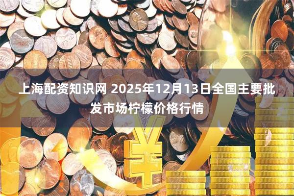 上海配资知识网 2025年12月13日全国主要批发市场柠檬价格行情