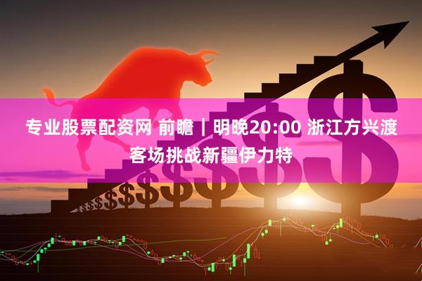 专业股票配资网 前瞻｜明晚20:00 浙江方兴渡客场挑战新疆伊力特