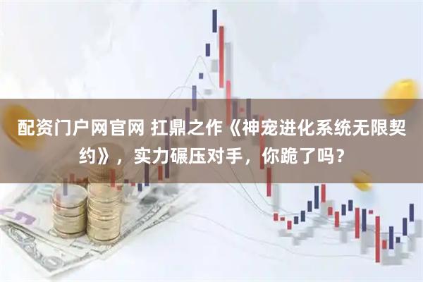 配资门户网官网 扛鼎之作《神宠进化系统无限契约》，实力碾压对手，你跪了吗？