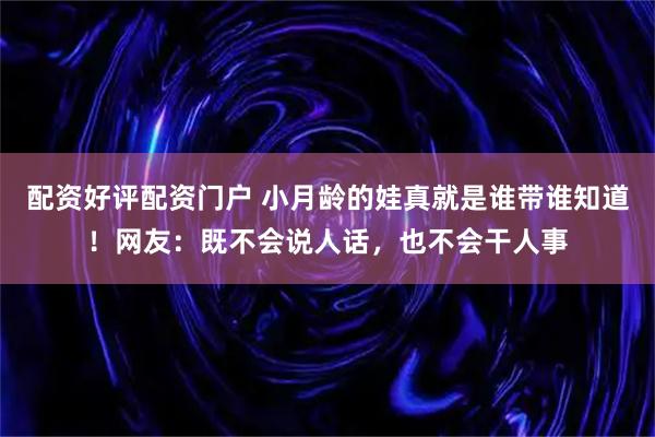 配资好评配资门户 小月龄的娃真就是谁带谁知道！网友：既不会说人话，也不会干人事