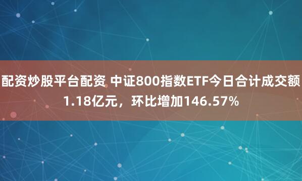 配资炒股平台配资 中证800指数ETF今日合计成交额1.18亿元，环比增加146.57%