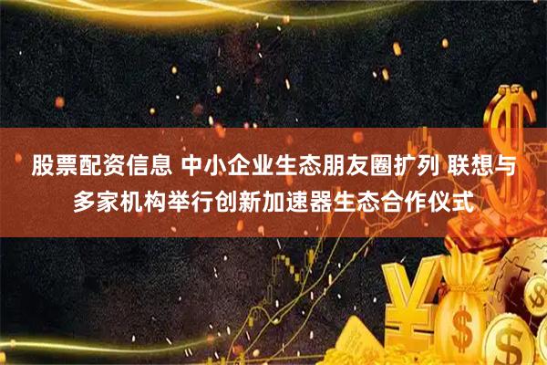 股票配资信息 中小企业生态朋友圈扩列 联想与多家机构举行创新加速器生态合作仪式