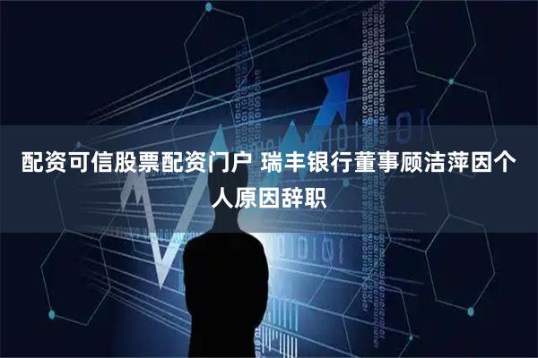 配资可信股票配资门户 瑞丰银行董事顾洁萍因个人原因辞职