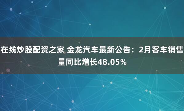 在线炒股配资之家 金龙汽车最新公告：2月客车销售量同比增长48.05%