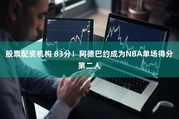 股票配资机构 83分！阿德巴约成为NBA单场得分第二人