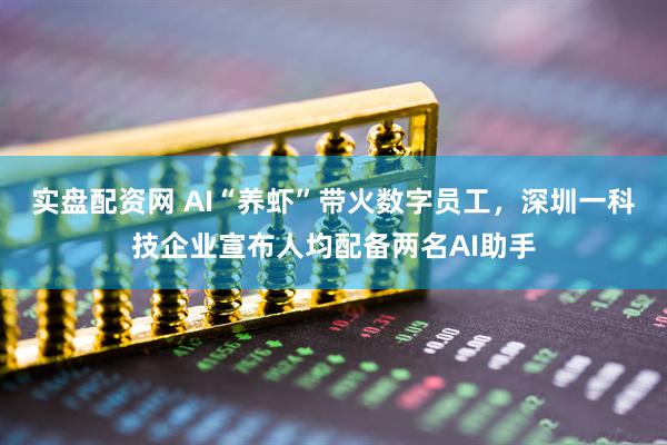 实盘配资网 AI“养虾”带火数字员工，深圳一科技企业宣布人均配备两名AI助手