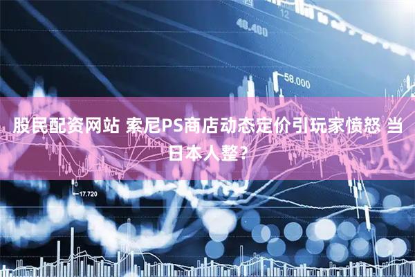 股民配资网站 索尼PS商店动态定价引玩家愤怒 当日本人整？