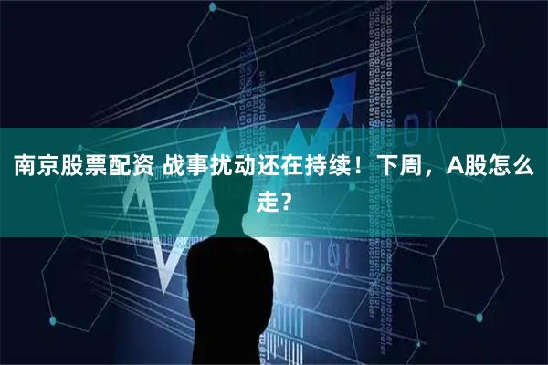 南京股票配资 战事扰动还在持续！下周，A股怎么走？