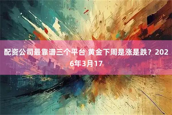 配资公司最靠谱三个平台 黄金下周是涨是跌？2026年3月17
