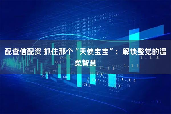 配查信配资 抓住那个“天使宝宝”：解锁整觉的温柔智慧