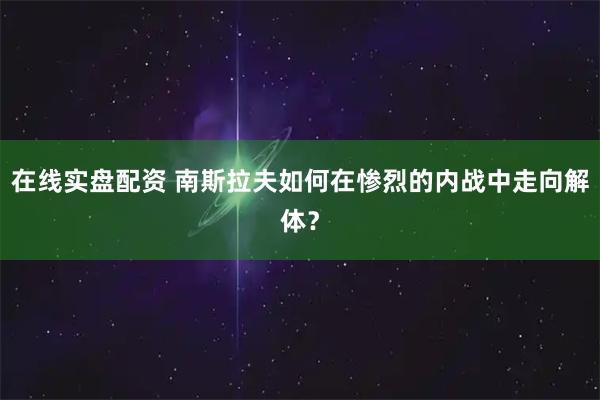 在线实盘配资 南斯拉夫如何在惨烈的内战中走向解体？