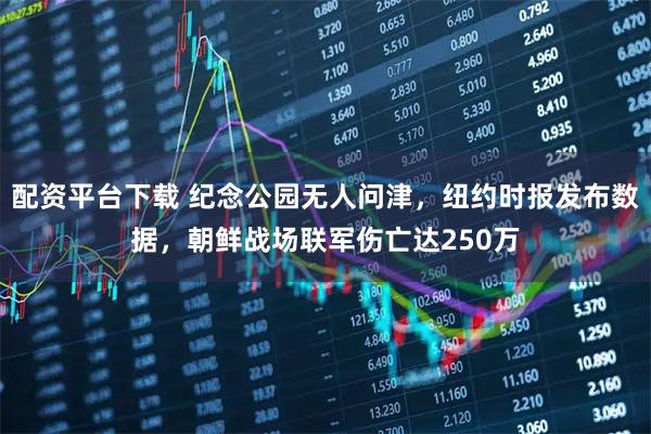 配资平台下载 纪念公园无人问津，纽约时报发布数据，朝鲜战场联军伤亡达250万