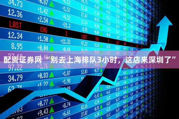 配资证券网 “别去上海排队3小时，这店来深圳了”