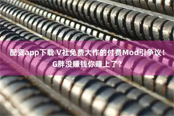 配资app下载 V社免费大作的付费Mod引争议！G胖没赚钱你赚上了？