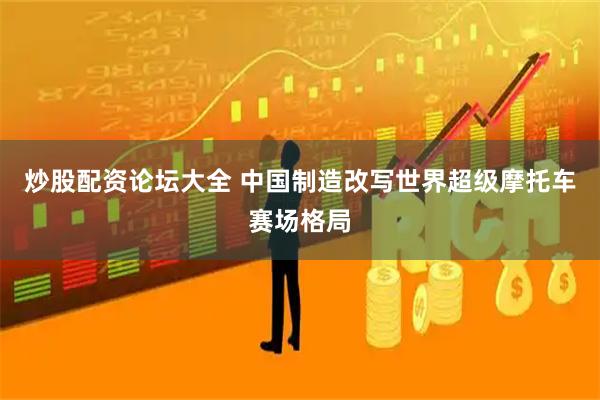 炒股配资论坛大全 中国制造改写世界超级摩托车赛场格局