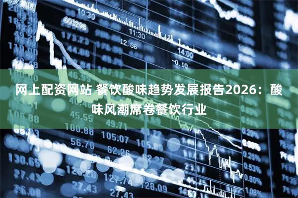 网上配资网站 餐饮酸味趋势发展报告2026：酸味风潮席卷餐饮行业