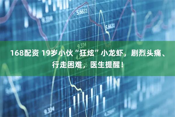 168配资 19岁小伙“狂炫”小龙虾，剧烈头痛、行走困难，医生提醒！