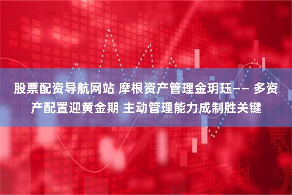 股票配资导航网站 摩根资产管理金玥珏—— 多资产配置迎黄金期 主动管理能力成制胜关键
