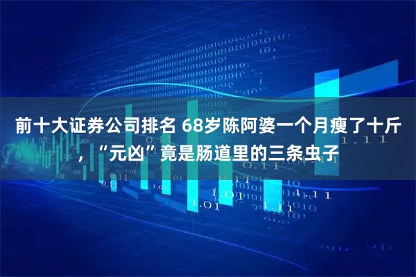 前十大证券公司排名 68岁陈阿婆一个月瘦了十斤，“元凶”竟是肠道里的三条虫子
